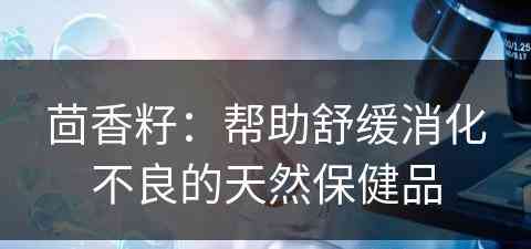 茴香籽：帮助舒缓消化不良的天然保健品